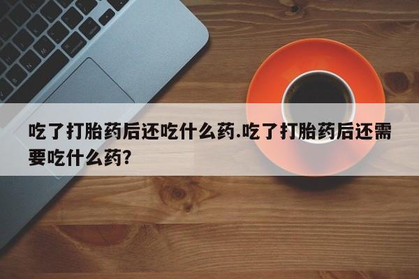 米非米索打胎药联系方式堕胎药购买途径吃了打胎药后还吃什么药.吃了打胎药后还需要吃什么药？