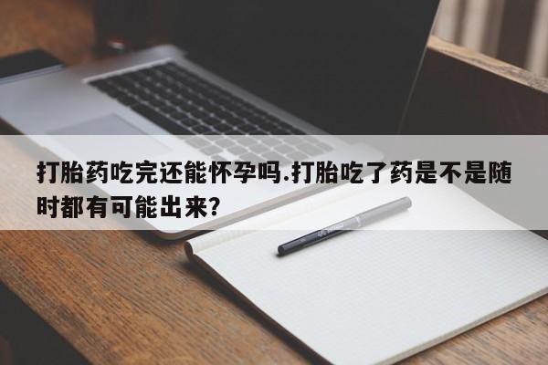 米非米索打胎药联系方式堕胎药购买途径打胎药吃完还能怀孕吗.打胎吃了药是不是随时都有可能出来？