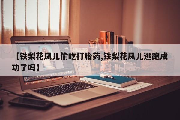 米非米索打胎药联系方式堕胎药购买途径【铁梨花凤儿偷吃打胎药,铁梨花凤儿逃跑成功了吗】