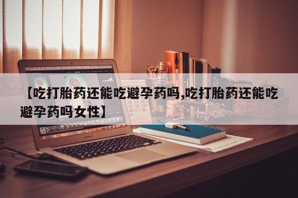 米非米索打胎药联系方式堕胎药购买途径【吃打胎药还能吃避孕药吗,吃打胎药还能吃避孕药吗女性】