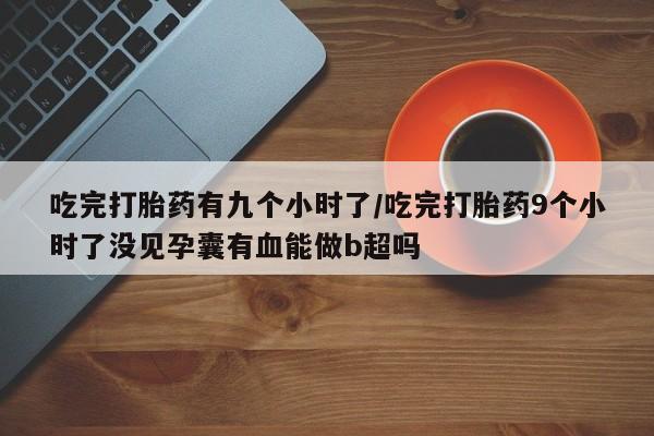 米非米索打胎药联系方式堕胎药购买途径吃完打胎药有九个小时了/吃完打胎药9个小时了没见孕囊有血能做b超吗