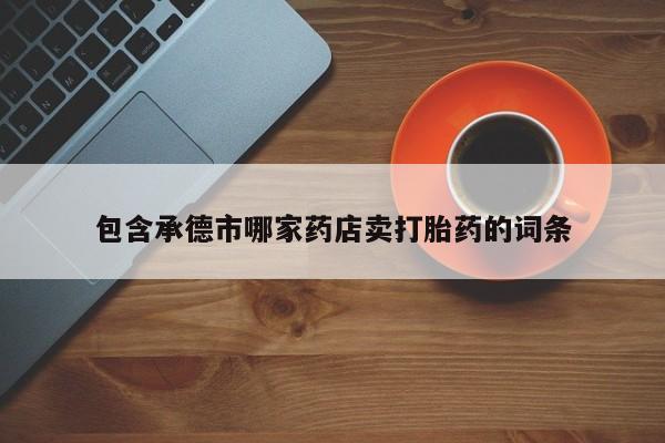 米非米索打胎药联系方式堕胎药购买途径包含承德市哪家药店卖打胎药的词条