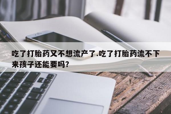 米非米索打胎药联系方式堕胎药购买途径吃了打胎药又不想流产了.吃了打胎药流不下来孩子还能要吗？