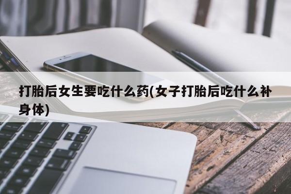 米非米索打胎药联系方式堕胎药购买途径打胎后女生要吃什么药(女子打胎后吃什么补身体)