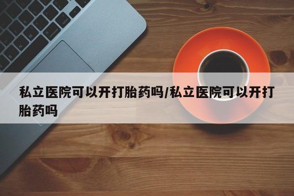 米非米索打胎药联系方式堕胎药购买途径私立医院可以开打胎药吗/私立医院可以开打胎药吗