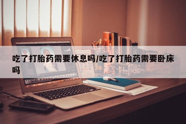 米非米索打胎药联系方式堕胎药购买途径吃了打胎药需要休息吗/吃了打胎药需要卧床吗