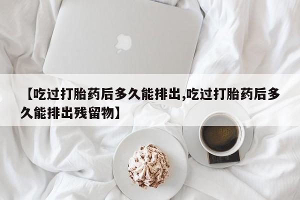 米非米索打胎药联系方式堕胎药购买途径【吃过打胎药后多久能排出,吃过打胎药后多久能排出残留物】