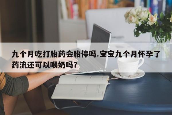 米非米索打胎药联系方式堕胎药购买途径九个月吃打胎药会胎停吗.宝宝九个月怀孕了药流还可以喂奶吗？