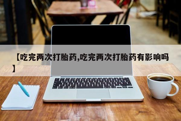 米非米索打胎药联系方式堕胎药购买途径【吃完两次打胎药,吃完两次打胎药有影响吗】