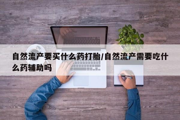 米非米索打胎药联系方式堕胎药购买途径自然流产要买什么药打胎/自然流产需要吃什么药辅助吗