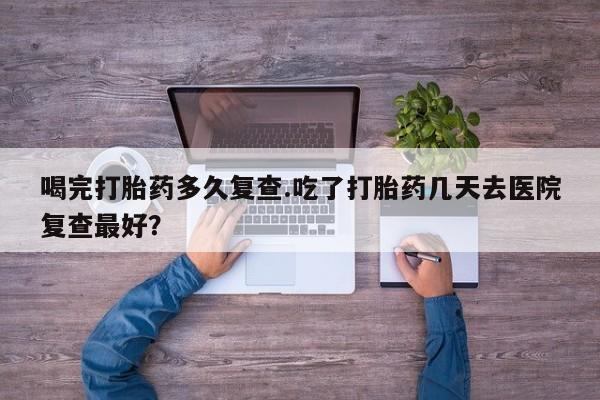 米非米索打胎药联系方式堕胎药购买途径喝完打胎药多久复查.吃了打胎药几天去医院复查最好？