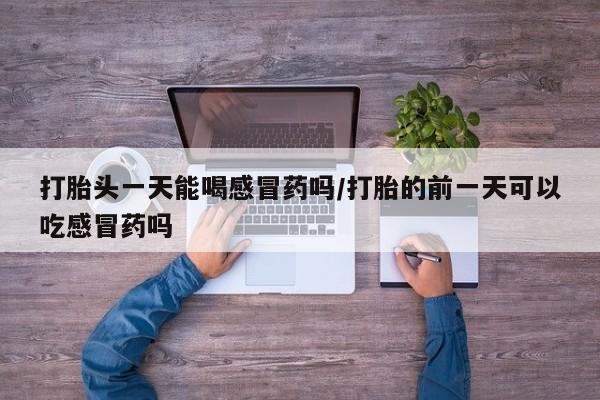 米非米索打胎药联系方式堕胎药购买途径打胎头一天能喝感冒药吗/打胎的前一天可以吃感冒药吗