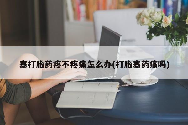 米非米索打胎药联系方式堕胎药购买途径塞打胎药疼不疼痛怎么办(打胎塞药痛吗)