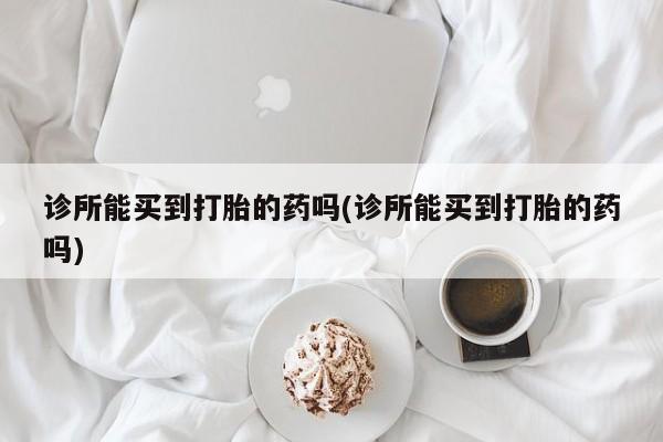 米非米索打胎药联系方式堕胎药购买途径诊所能买到打胎的药吗(诊所能买到打胎的药吗)