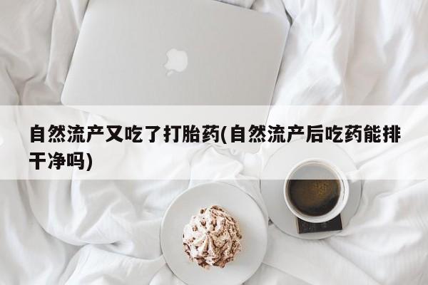 米非米索打胎药联系方式堕胎药购买途径自然流产又吃了打胎药(自然流产后吃药能排干净吗)