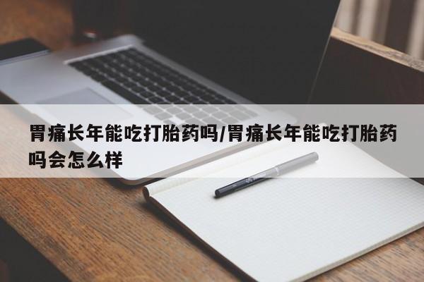 米非米索打胎药联系方式堕胎药购买途径胃痛长年能吃打胎药吗/胃痛长年能吃打胎药吗会怎么样