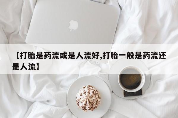 米非米索打胎药联系方式堕胎药购买途径【打胎是药流或是人流好,打胎一般是药流还是人流】