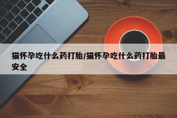 米非米索打胎药联系方式堕胎药购买途径猫怀孕吃什么药打胎/猫怀孕吃什么药打胎最安全