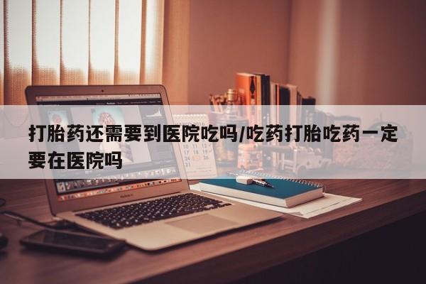 米非米索打胎药联系方式堕胎药购买途径打胎药还需要到医院吃吗/吃药打胎吃药一定要在医院吗