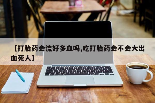 米非米索打胎药联系方式堕胎药购买途径【打胎药会流好多血吗,吃打胎药会不会大出血死人】