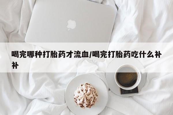 米非米索打胎药联系方式堕胎药购买途径喝完哪种打胎药才流血/喝完打胎药吃什么补补