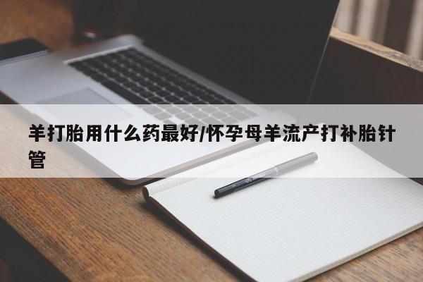 米非米索打胎药联系方式堕胎药购买途径羊打胎用什么药最好/怀孕母羊流产打补胎针管