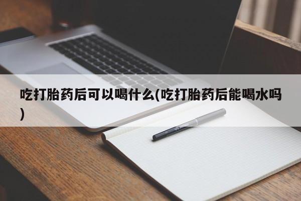 米非米索打胎药联系方式堕胎药购买途径吃打胎药后可以喝什么(吃打胎药后能喝水吗)