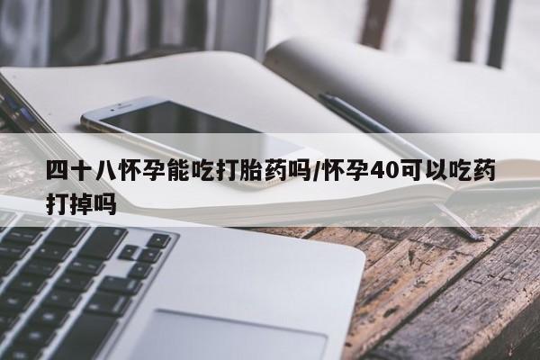米非米索打胎药联系方式堕胎药购买途径四十八怀孕能吃打胎药吗/怀孕40可以吃药打掉吗