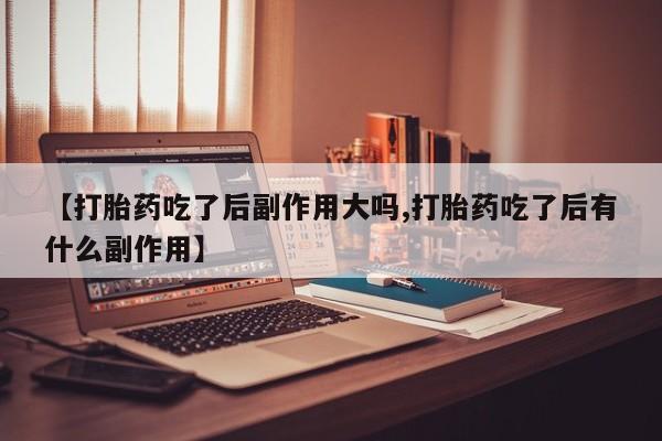 米非米索打胎药联系方式堕胎药购买途径【打胎药吃了后副作用大吗,打胎药吃了后有什么副作用】