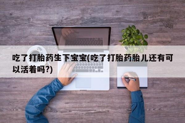 米非米索打胎药联系方式堕胎药购买途径吃了打胎药生下宝宝(吃了打胎药胎儿还有可以活着吗?)