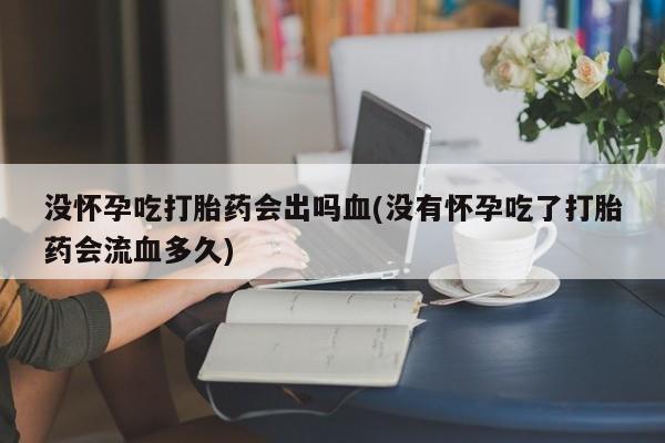 米非米索打胎药联系方式堕胎药购买途径没怀孕吃打胎药会出吗血(没有怀孕吃了打胎药会流血多久)
