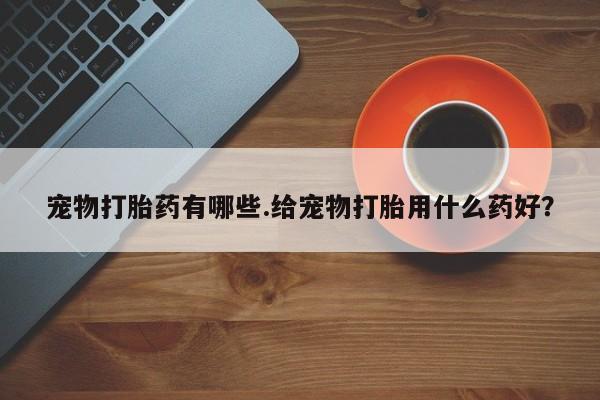 米非米索打胎药联系方式堕胎药购买途径宠物打胎药有哪些.给宠物打胎用什么药好？