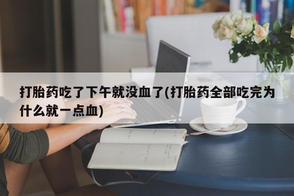 米非米索打胎药联系方式堕胎药购买途径打胎药吃了下午就没血了(打胎药全部吃完为什么就一点血)