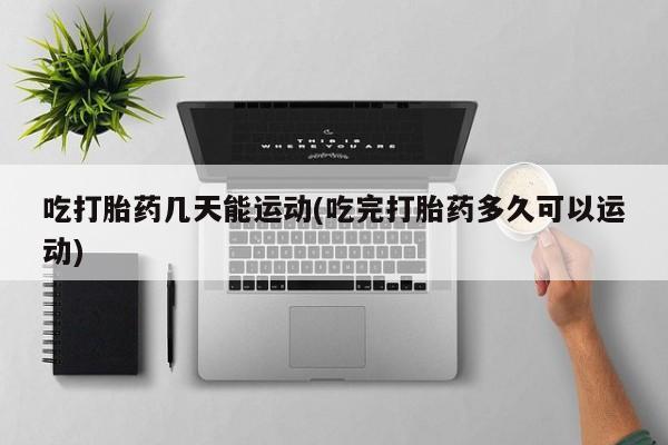 米非米索打胎药联系方式堕胎药购买途径吃打胎药几天能运动(吃完打胎药多久可以运动)