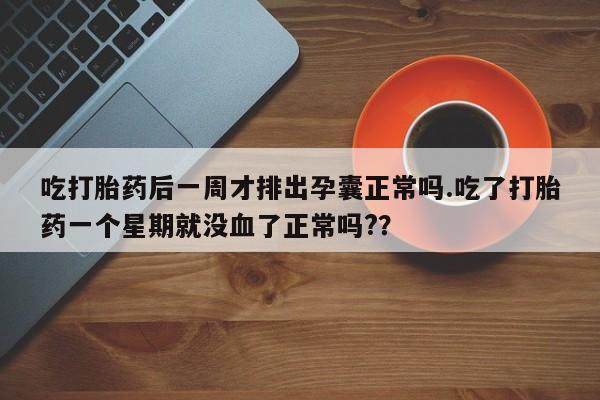 米非米索打胎药联系方式堕胎药购买途径吃打胎药后一周才排出孕囊正常吗.吃了打胎药一个星期就没血了正常吗?？