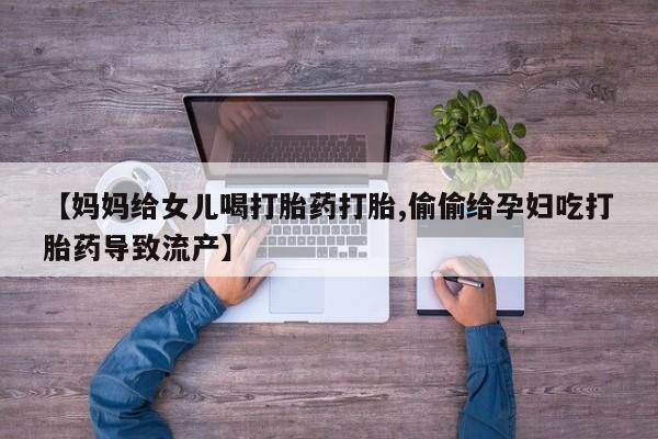 米非米索打胎药联系方式堕胎药购买途径【妈妈给女儿喝打胎药打胎,偷偷给孕妇吃打胎药导致流产】