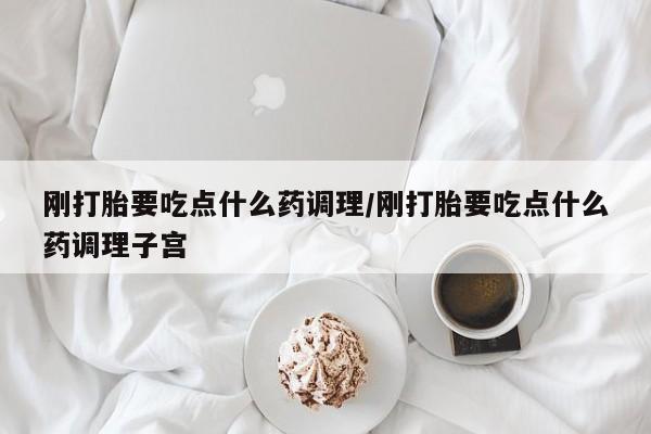 米非米索打胎药联系方式堕胎药购买途径刚打胎要吃点什么药调理/刚打胎要吃点什么药调理子宫