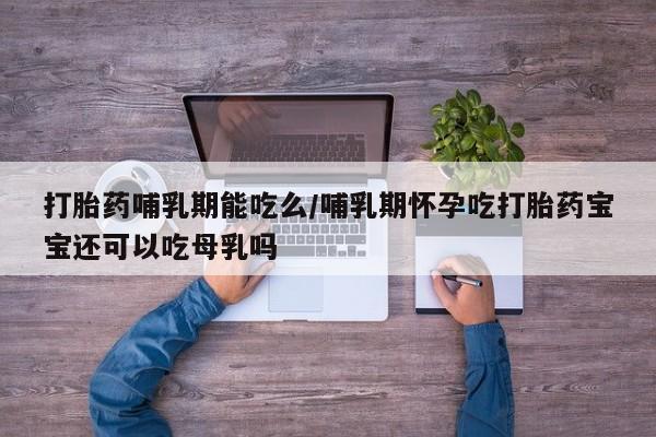 米非米索打胎药联系方式堕胎药购买途径打胎药哺乳期能吃么/哺乳期怀孕吃打胎药宝宝还可以吃母乳吗