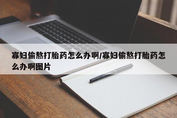米非米索打胎药联系方式堕胎药购买途径寡妇偷熬打胎药怎么办啊/寡妇偷熬打胎药怎么办啊图片