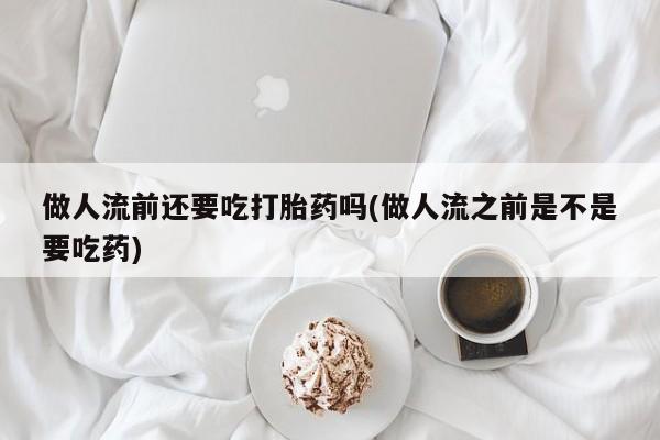 米非米索打胎药联系方式堕胎药购买途径做人流前还要吃打胎药吗(做人流之前是不是要吃药)