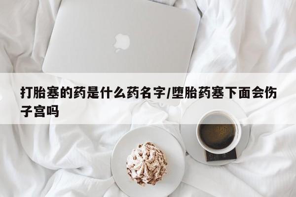 米非米索打胎药联系方式堕胎药购买途径打胎塞的药是什么药名字/堕胎药塞下面会伤子宫吗