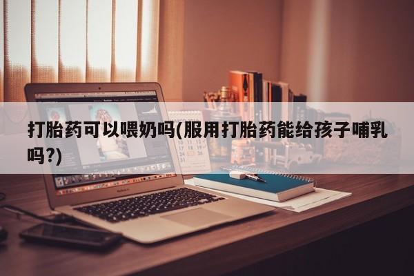 米非米索打胎药联系方式堕胎药购买途径打胎药可以喂奶吗(服用打胎药能给孩子哺乳吗?)
