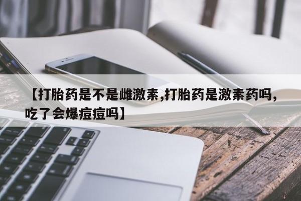 米非米索打胎药联系方式堕胎药购买途径【打胎药是不是雌激素,打胎药是激素药吗,吃了会爆痘痘吗】