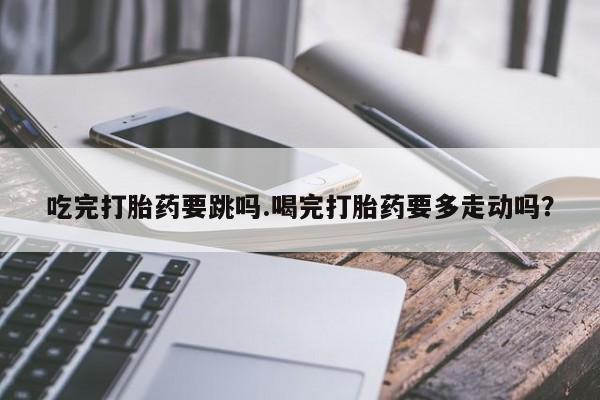 米非米索打胎药联系方式堕胎药购买途径吃完打胎药要跳吗.喝完打胎药要多走动吗？