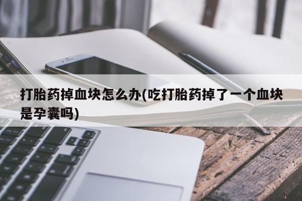 米非米索打胎药联系方式堕胎药购买途径打胎药掉血块怎么办(吃打胎药掉了一个血块是孕囊吗)