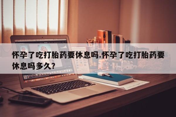 米非米索打胎药联系方式堕胎药购买途径怀孕了吃打胎药要休息吗.怀孕了吃打胎药要休息吗多久？
