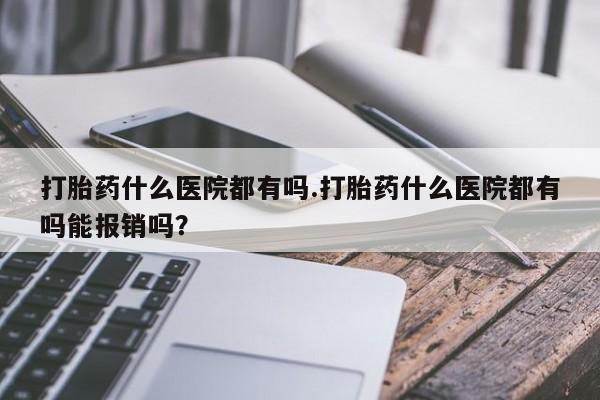 米非米索打胎药联系方式堕胎药购买途径打胎药什么医院都有吗.打胎药什么医院都有吗能报销吗？