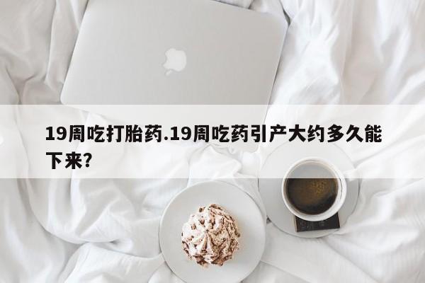 米非米索打胎药联系方式堕胎药购买途径19周吃打胎药.19周吃药引产大约多久能下来？