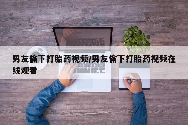米非米索打胎药联系方式堕胎药购买途径男友偷下打胎药视频/男友偷下打胎药视频在线观看