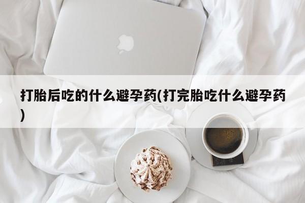米非米索打胎药联系方式堕胎药购买途径打胎后吃的什么避孕药(打完胎吃什么避孕药)